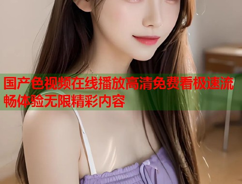 国产色视频在线播放高清免费看极速流畅体验无限精彩内容