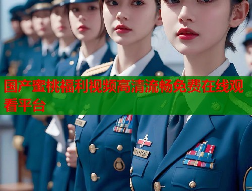 国产蜜桃福利视频高清流畅免费在线观看平台