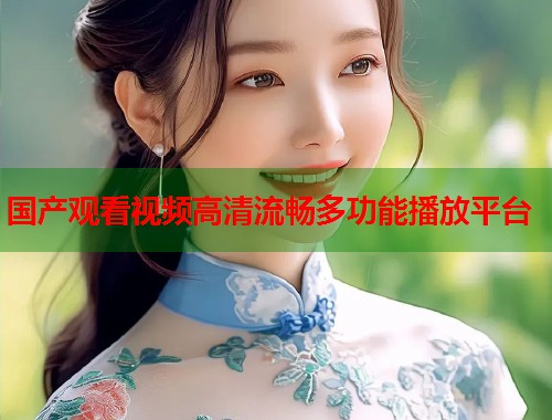 国产观看视频高清流畅多功能播放平台