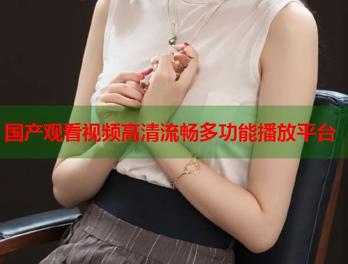国产观看视频高清流畅多功能播放平台