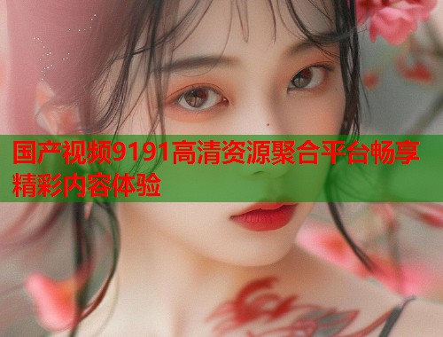 国产视频9191高清资源聚合平台畅享精彩内容体验