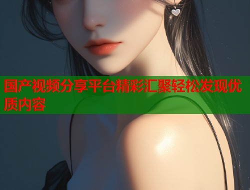 国产视频分享平台精彩汇聚轻松发现优质内容