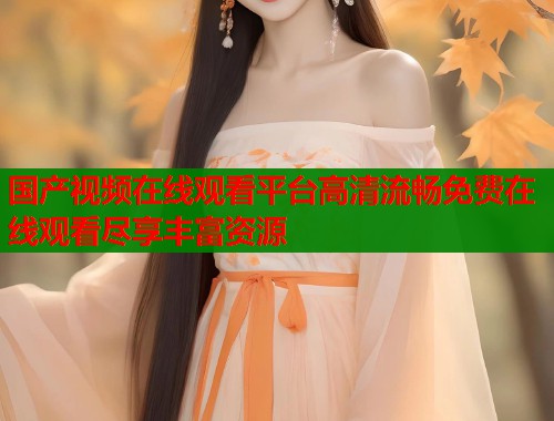 国产视频在线观看平台高清流畅免费在线观看尽享丰富资源