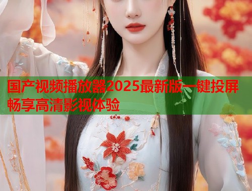 国产视频播放器2025最新版一键投屏畅享高清影视体验