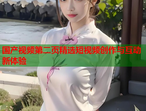 国产视频第二页精选短视频创作与互动新体验