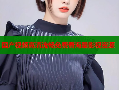 国产视频高清流畅免费看海量影视资源