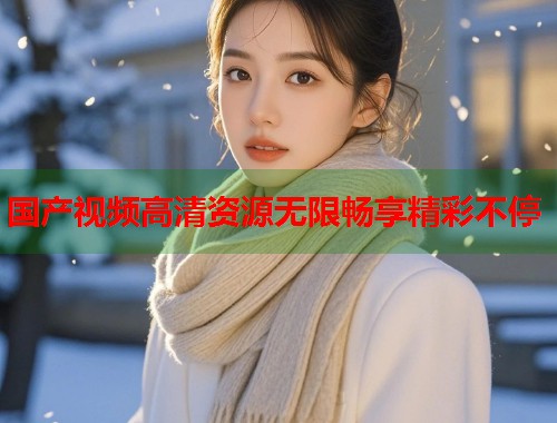 国产视频高清资源无限畅享精彩不停