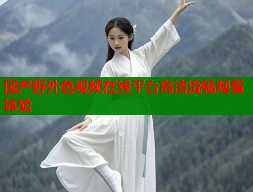 国产野外色视频在线平台高清流畅观看体验