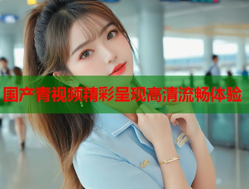 国产青视频精彩呈现高清流畅体验