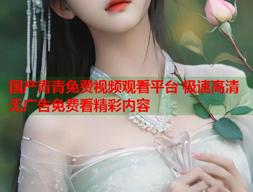 国产青青免费视频观看平台 极速高清无广告免费看精彩内容