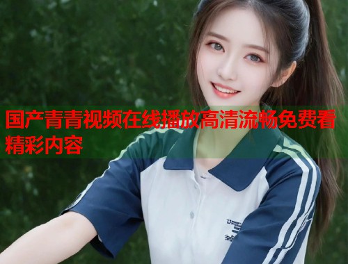 国产青青视频在线播放高清流畅免费看精彩内容