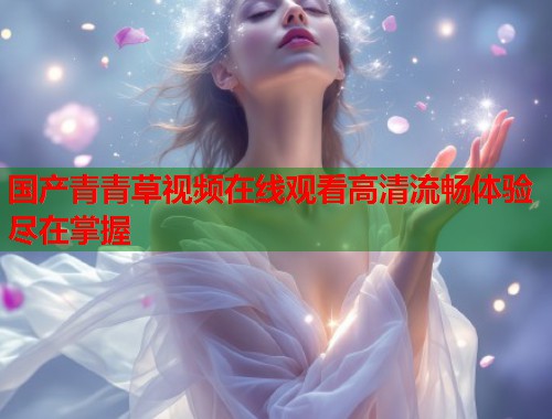 国产青青草视频在线观看高清流畅体验尽在掌握