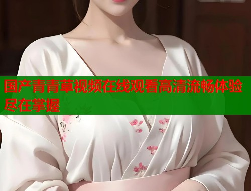 国产青青草视频在线观看高清流畅体验尽在掌握
