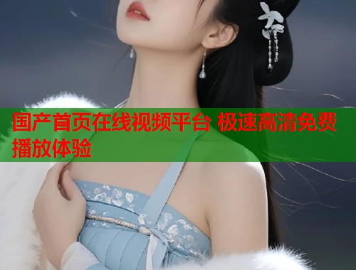国产首页在线视频平台 极速高清免费播放体验