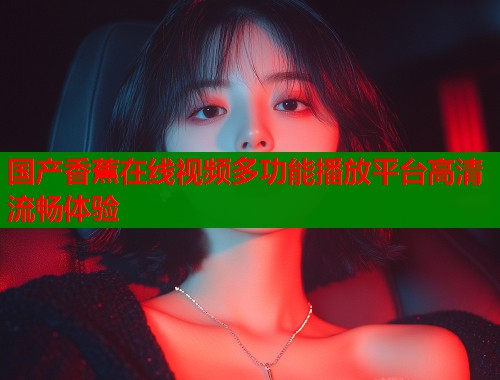 国产香蕉在线视频多功能播放平台高清流畅体验