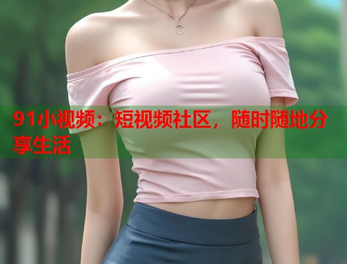 91小视频:短视频社区,随时随地分享生活 91小视频:短视频社区,随时随地分享生活