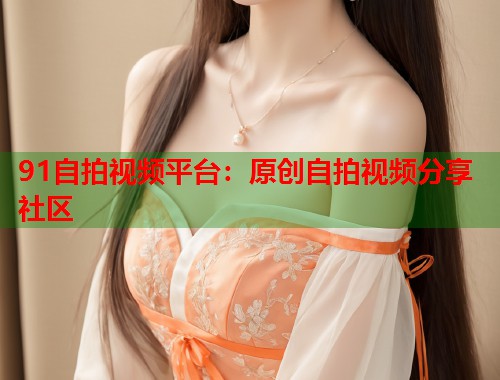 91自拍视频平台：原创自拍视频分享社区