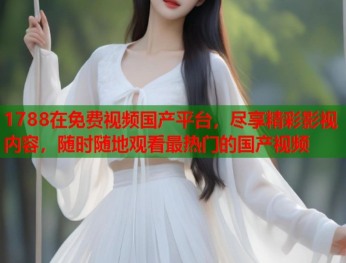 1788在免费视频国产平台,尽享精彩影视内容,随时随地观看最热门的国产视频 1788在免费视频国产平台,尽享精彩影视内容,随时随地观看最热门的国产视频