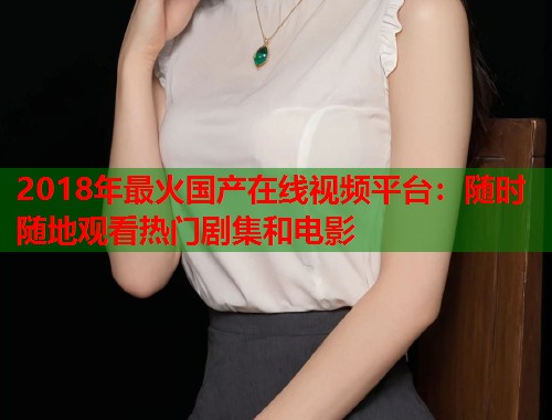 2018年最火国产在线视频平台:随时随地观看热门剧集和电影 2018年最火国产在线视频平台:随时随地观看热门剧集和电影