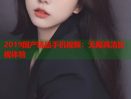 2019国产精品手机视频:无限高清影视体验 2019国产精品手机视频:无限高清影视体验