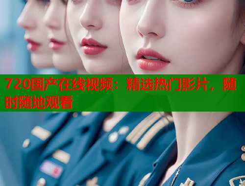 720国产在线视频:精选热门影片,随时随地观看 720国产在线视频:精选热门影片,随时随地观看