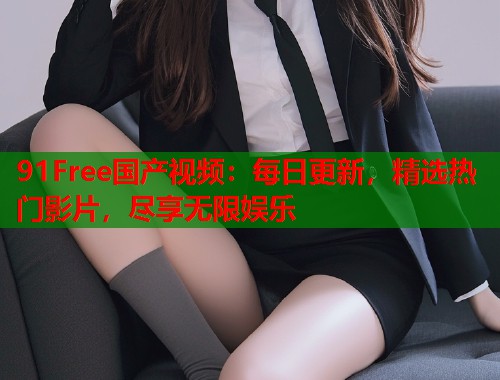 91Free国产视频:每日更新,精选热门影片,尽享无限娱乐 91Free国产视频:每日更新,精选热门影片,尽享无限娱乐
