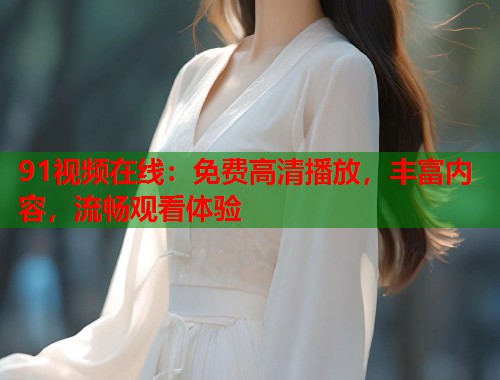 91视频在线:免费高清播放,丰富内容,流畅观看体验 91视频在线:免费高清播放,丰富内容,流畅观看体验