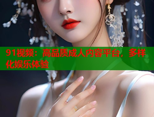 91视频:高品质成人内容平台,多样化娱乐体验 91视频:高品质成人内容平台,多样化娱乐体验