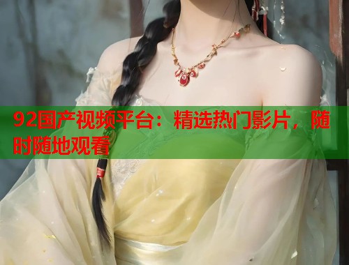 92国产视频平台:精选热门影片,随时随地观看 92国产视频平台:精选热门影片,随时随地观看