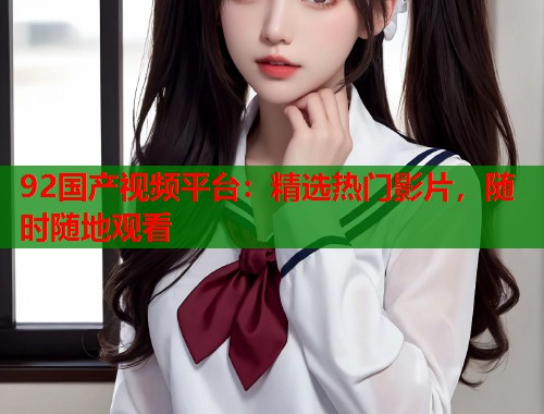 92国产视频平台：精选热门影片，随时随地观看