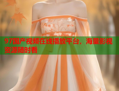 97国产视频在线播放平台,海量影视资源随时看 97国产视频在线播放平台,海量影视资源随时看