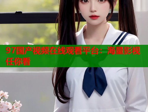 97国产视频在线观看平台:海量影视任你看 97国产视频在线观看平台:海量影视任你看
