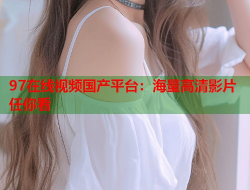 97在线视频国产平台:海量高清影片任你看 97在线视频国产平台:海量高清影片任你看
