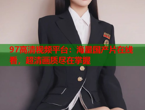 97高清视频平台:海量国产片在线看,超清画质尽在掌握 97高清视频平台:海量国产片在线看,超清画质尽在掌握