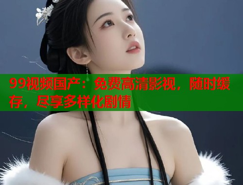 99视频国产:免费高清影视,随时缓存,尽享多样化剧情 99视频国产:免费高清影视,随时缓存,尽享多样化剧情