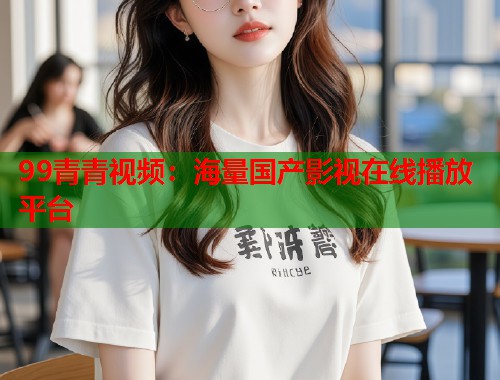 99青青视频:海量国产影视在线播放平台 99青青视频:海量国产影视在线播放平台