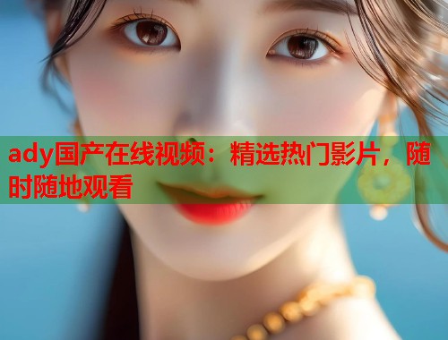 ady国产在线视频:精选热门影片,随时随地观看 ady国产在线视频:精选热门影片,随时随地观看