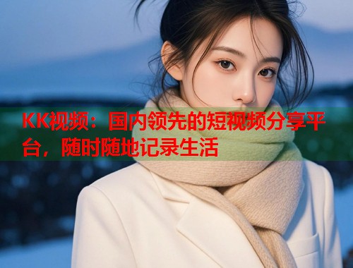 KK视频:国内领先的短视频分享平台,随时随地记录生活 KK视频:国内领先的短视频分享平台,随时随地记录生活