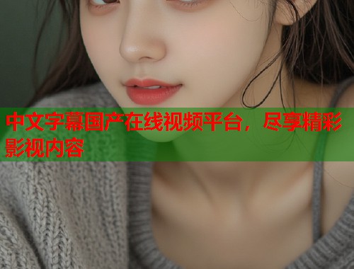 中文字幕国产在线视频平台,尽享精彩影视内容 中文字幕国产在线视频平台,尽享精彩影视内容