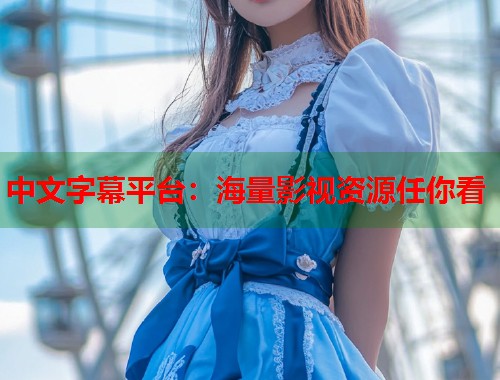 中文字幕平台:海量影视资源任你看 中文字幕平台:海量影视资源任你看