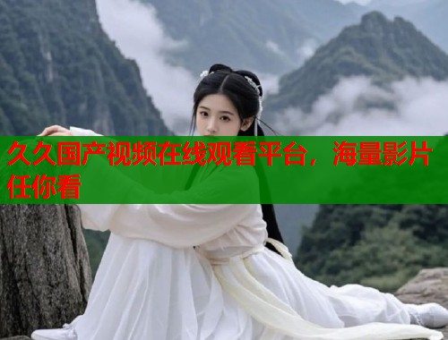 久久国产视频在线观看平台,海量影片任你看 久久国产视频在线观看平台,海量影片任你看
