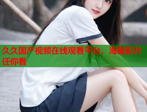 久久国产视频在线观看平台，海量影片任你看
