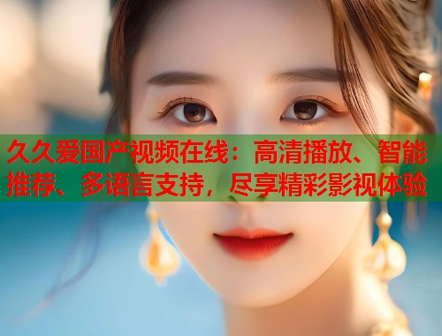 久久爱国产视频在线：高清播放、智能推荐、多语言支持，尽享精彩影视体验