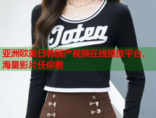 亚洲欧美日韩国产视频在线播放平台，海量影片任你看