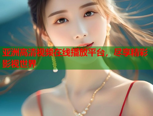 亚洲高清视频在线播放平台，尽享精彩影视世界