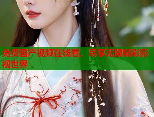 免费国产视频在线看，尽享无限精彩影视世界