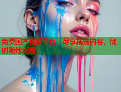 免费国产视频平台，尽享精选内容，随时随地观看
