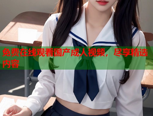 免费在线观看国产成人视频，尽享精选内容
