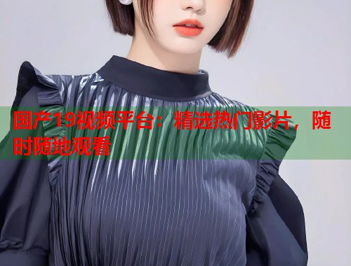 国产19视频平台：精选热门影片，随时随地观看