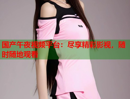 国产午夜视频平台：尽享精彩影视，随时随地观看